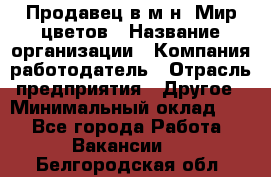 Продавец в м-н "Мир цветов › Название организации ­ Компания-работодатель › Отрасль предприятия ­ Другое › Минимальный оклад ­ 1 - Все города Работа » Вакансии   . Белгородская обл.